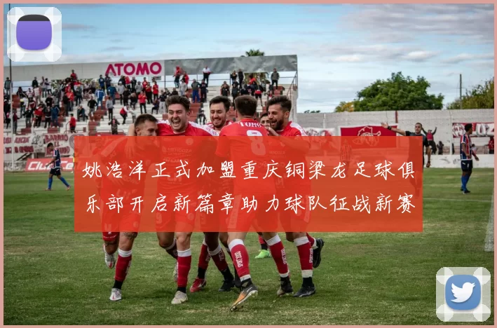 姚浩洋正式加盟重庆铜梁龙足球俱乐部开启新篇章助力球队征战新赛季