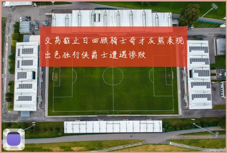 交易截止日回顾骑士奇才灰熊表现出色独行侠爵士遭遇惨败