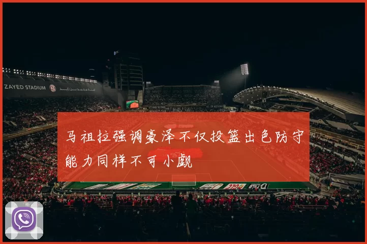 马祖拉强调豪泽不仅投篮出色防守能力同样不可小觑