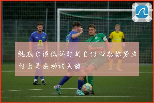 鲍威尔谈低谷时刻自信心态称努力付出是成功的关键