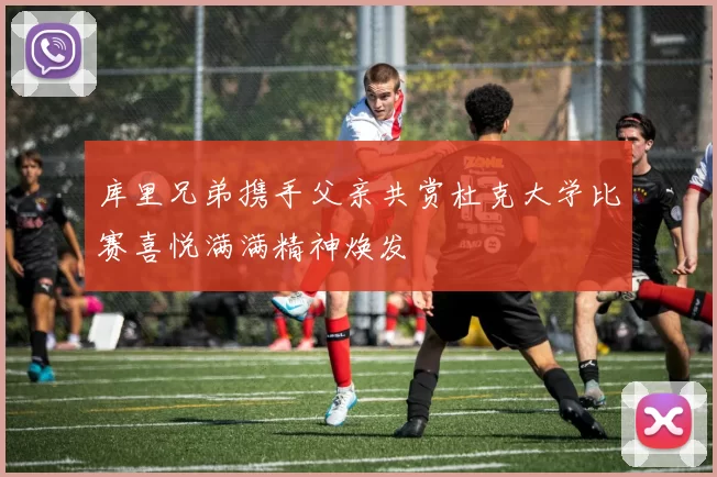 库里兄弟携手父亲共赏杜克大学比赛喜悦满满精神焕发