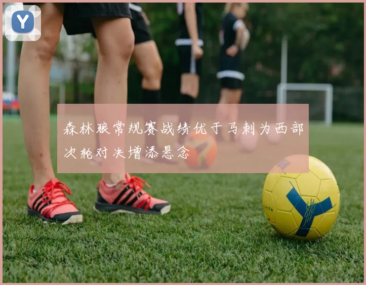 森林狼常规赛战绩优于马刺为西部次轮对决增添悬念
