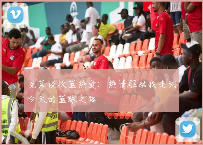 克莱谈投篮热爱：热情驱动我走到今天的篮球之路